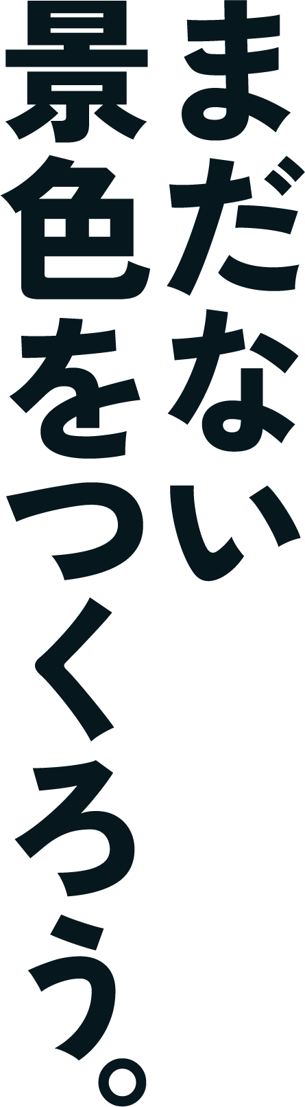 まだない景色をつくろう。
