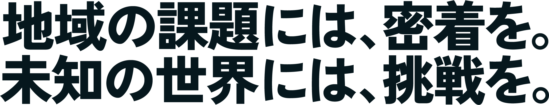 地域の課題には、密着を。未知の世界には、挑戦を。